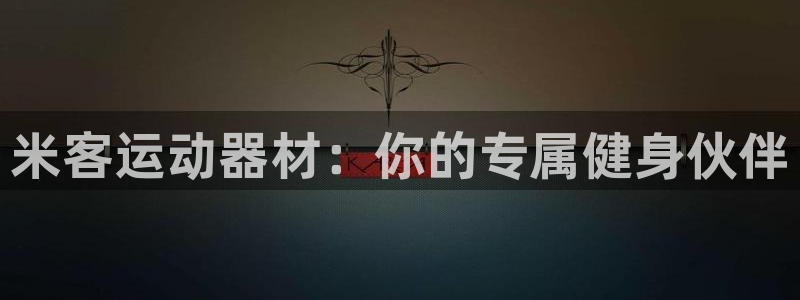 意昂体育5(KGAME)开户：米客运动器材：你的专属健身伙伴