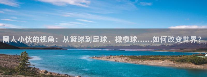 米兰体育靠谱吗：黑人小伙的视角：从篮球到足球、橄榄球……如何改变世界？