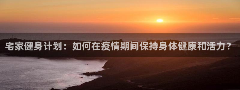 米兰体育.：宅家健身计划：如何在疫情期间保持身体健康和活力？