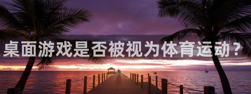 米兰体育下载官网最新版：桌面游戏是否被视为体育运动？