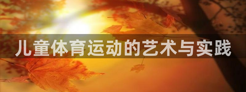 米兰体育官网：儿童体育运动的艺术与实践
